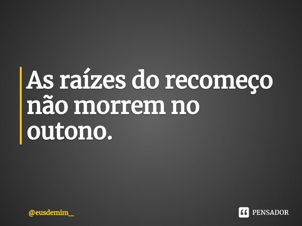 As raízes do recomeço não morrem no outono.⁠... Frase de eusdemim_.