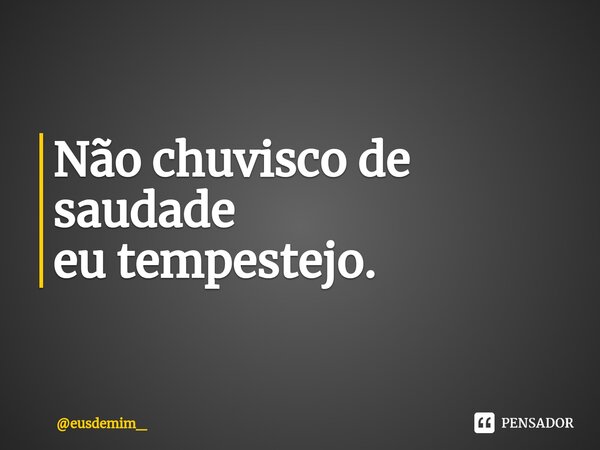 ⁠Não chuvisco de saudade eu tempestejo.⁠... Frase de eusdemim_.