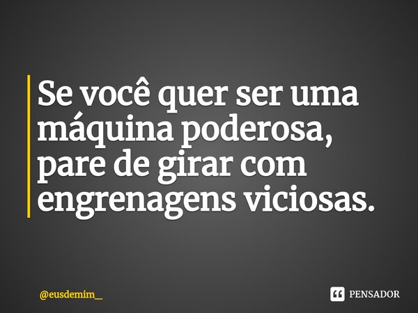 ⁠Se você quer ser uma máquina poderosa, pare de girar com engrenagens viciosas.... Frase de eusdemim_.