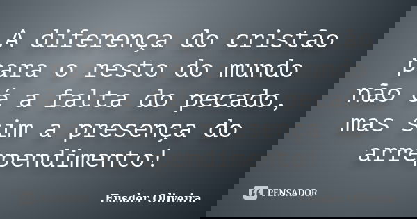 A diferença do cristão para o resto do mundo não é a falta do pecado, mas sim a presença do arrependimento!... Frase de Eusder Oliveira.