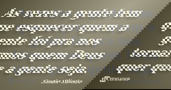 As vezes a gente tem que esquecer quem a gente foi pra nos tornarmos quem Deus quer que a gente seja.... Frase de Eusder Oliveira.