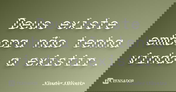 Deus existe embora não tenha vindo a existir.... Frase de Eusder Oliveira.