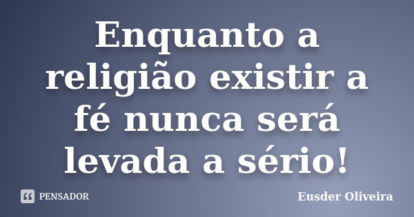 Enquanto a religião existir a fé nunca será levada a sério!... Frase de Eusder Oliveira.