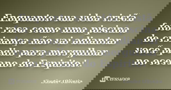 Enquanto sua vida cristã for rasa como uma piscina de criança não vai adiantar você pedir para mergulhar no oceano do Espirito!... Frase de Eusder Oliveira.