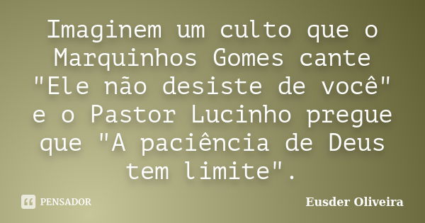 Imaginem um culto que o Marquinhos Gomes cante "Ele não desiste de você" e o Pastor Lucinho pregue que "A paciência de Deus tem limite".... Frase de Eusder Oliveira.