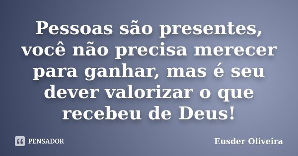Pessoas são presentes, você não precisa merecer para ganhar, mas é seu dever valorizar o que recebeu de Deus!... Frase de Eusder Oliveira.
