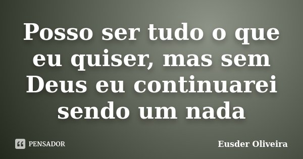 Posso ser tudo o que eu quiser, mas sem Deus eu continuarei sendo um nada... Frase de Eusder Oliveira.