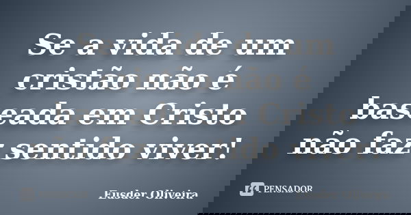 Se a vida de um cristão não é baseada em Cristo não faz sentido viver!... Frase de Eusder oliveira.