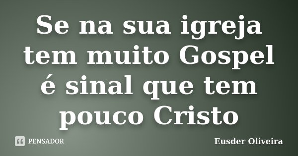 Se na sua igreja tem muito Gospel é sinal que tem pouco Cristo... Frase de Eusder Oliveira.