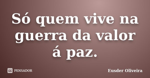 Só quem vive na guerra da valor á paz.... Frase de Eusder Oliveira.