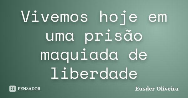 Vivemos hoje em uma prisão maquiada de liberdade... Frase de Eusder Oliveira.