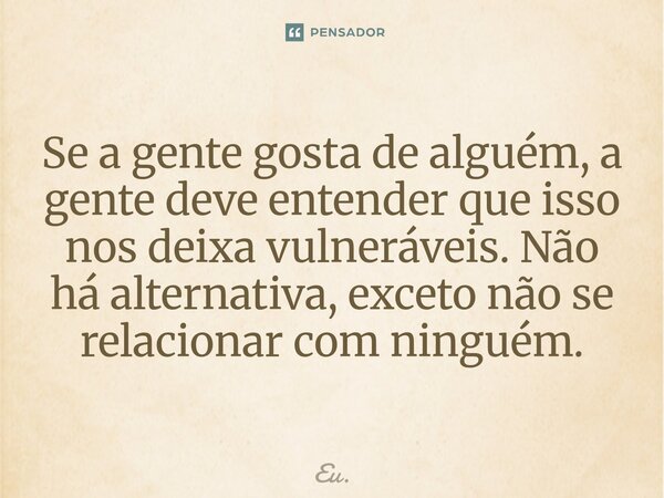 ⁠Se a gente gosta de alguém, a gente deve entender que isso nos deixa vulneráveis. Não há alternativa, exceto não se relacionar com ninguém.... Frase de Eu..