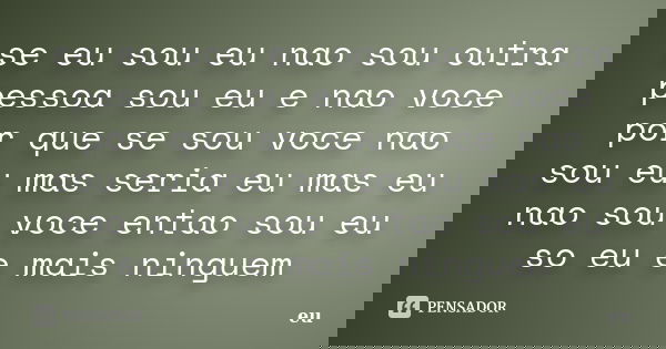 se eu sou eu nao sou outra pessoa sou eu e nao voce por que se sou voce nao sou eu mas seria eu mas eu nao sou voce entao sou eu so eu e mais ninguem... Frase de eu.