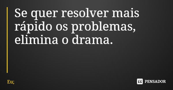 Se quer resolver mais rápido os problemas, elimina o drama.... Frase de Eu;.