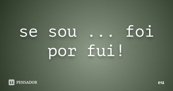 se sou ... foi por fui!... Frase de eu.