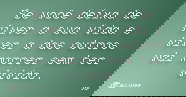 Se você deixa de viver a sua vida e viver a dos outros vai morrer sem ter vivido.... Frase de Eu.