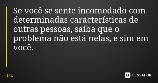 Se você se sente incomodado com determinadas características de outras pessoas, saiba que o problema não está nelas, e sim em você.... Frase de Eu..