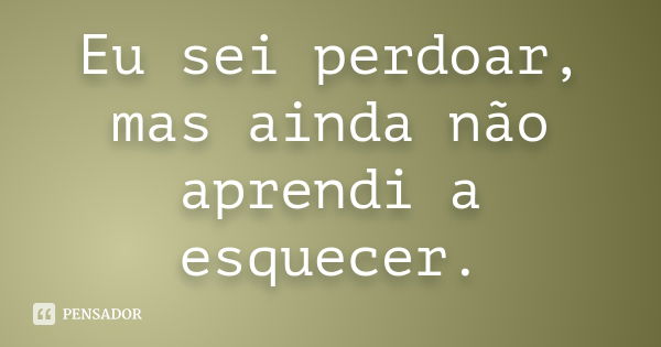 Eu sei perdoar, mas ainda não aprendi a esquecer.