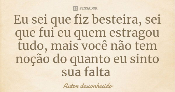 Eu sei que fiz besteira, sei que fui eu quem estragou tudo, mais você não tem noção do quanto eu sinto sua falta... Frase de Autor desconhecido.
