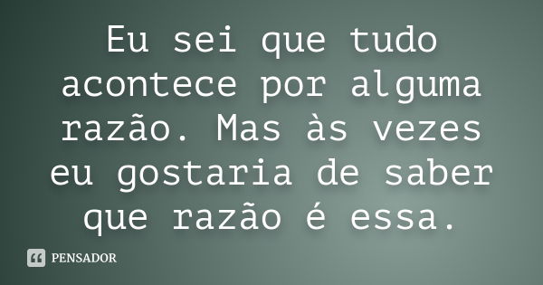 Eu sei que tudo acontece por alguma razão. Mas às vezes eu gostaria de saber que razão é essa.