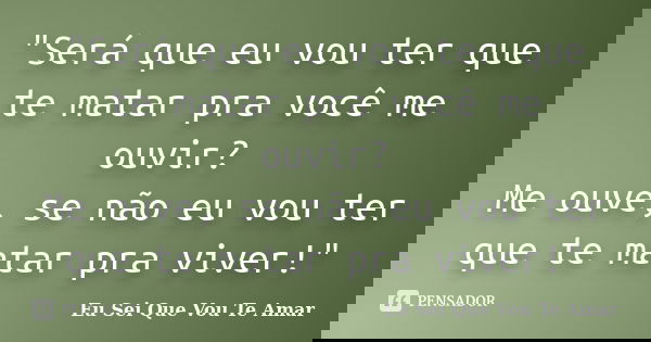 "Será que eu vou ter que te matar pra você me ouvir? Me ouve, se não eu vou ter que te matar pra viver!"... Frase de Eu Sei Que Vou Te Amar.