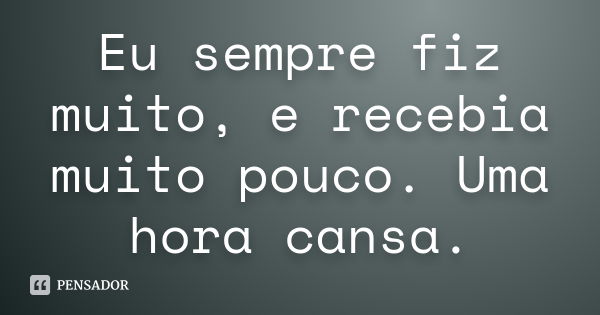 Eu sempre fiz muito, e recebia muito pouco. Uma hora cansa.