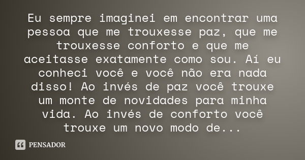 Eu sempre imaginei em encontrar uma pessoa que me trouxesse paz, que me trouxesse conforto e que me aceitasse exatamente como sou. Aí eu conheci você e você não