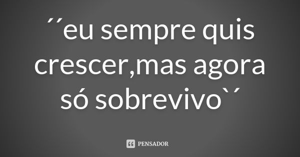 ´´eu sempre quis crescer,mas agora só sobrevivo`´