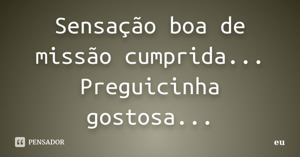 Sensação boa de missão cumprida... Preguicinha gostosa...... Frase de eu.