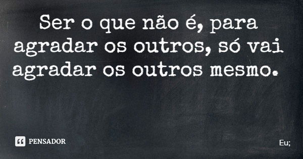 Ser o que não é, para agradar os outros, só vai agradar os outros mesmo.... Frase de Eu;.