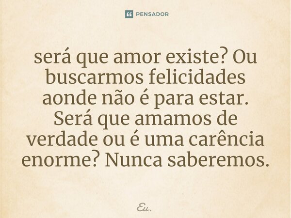 ⁠será que amor existe? Ou buscarmos felicidades aonde não é para estar. Será que amamos de verdade ou é uma carência enorme? Nunca saberemos.... Frase de Eu..