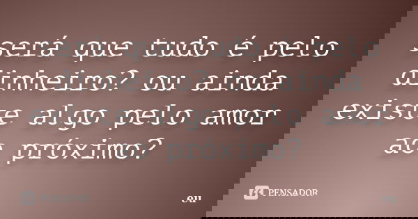 será que tudo é pelo dinheiro? ou ainda existe algo pelo amor ao próximo?... Frase de eu.