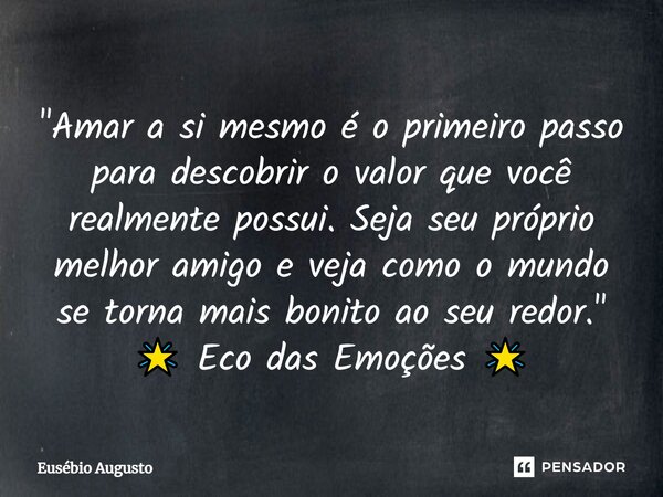 ⁠"Amar a si mesmo é o primeiro passo para descobrir o valor que você realmente possui. Seja seu próprio melhor amigo e veja como o mundo se torna mais boni... Frase de Eusébio Augusto.