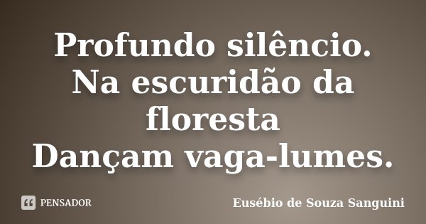 Profundo silêncio.
Na escuridão da floresta
Dançam vaga-lumes.... Frase de Eusébio de Souza Sanguini.