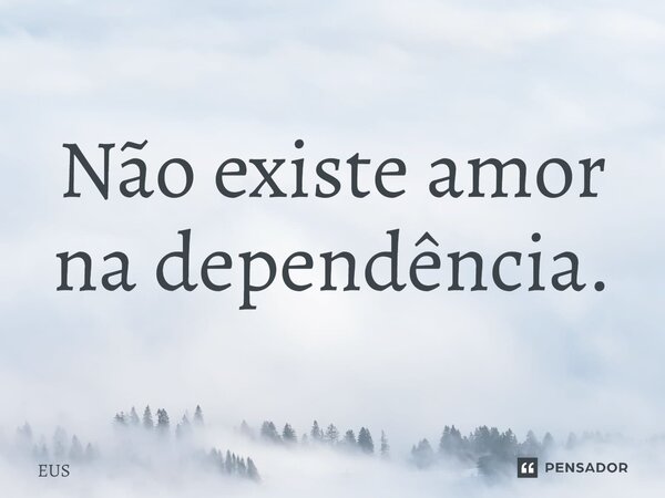 ⁠Não existe amor na dependência.... Frase de EUS.