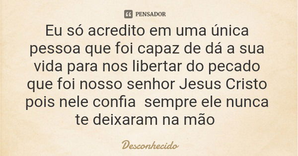 Eu só acredito em uma única pessoa que foi capaz de dá a sua vida para nos libertar do pecado que foi nosso senhor Jesus Cristo pois nele confia sempre ele nunc