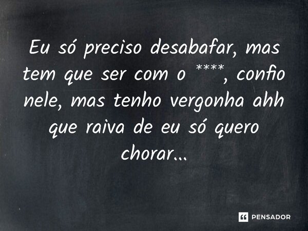 ⁠Eu só preciso desabafar, mas tem que ser com o ****, confio nele, mas tenho vergonha ahh que raiva de eu só quero chorar...
