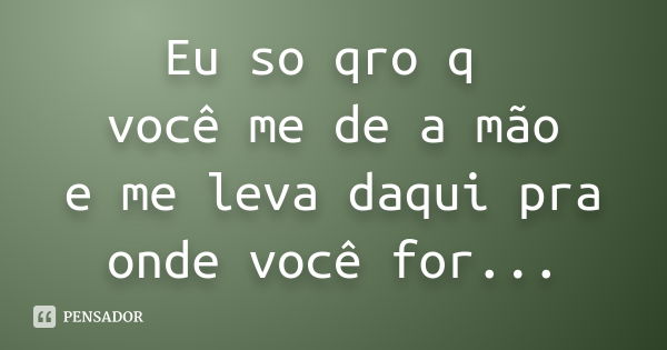 Eu so qro q você me de a mão e me leva daqui pra onde você for...... Frase de Desconhecido(a).