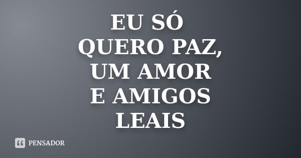 EU SÓ QUERO PAZ, UM AMOR E AMIGOS LEAIS... Frase de não sei.