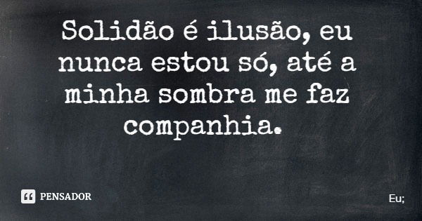 Solidão é ilusão, eu nunca estou só, até a minha sombra me faz companhia.... Frase de Eu;.