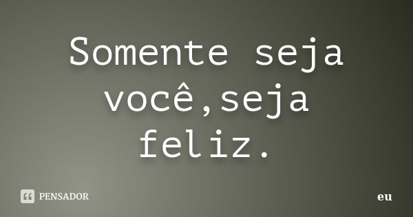 Somente seja você,seja feliz.... Frase de Eu.