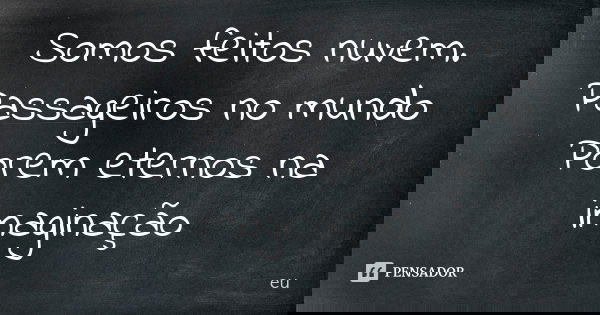 Somos feitos nuvem. Passageiros no mundo Porem eternos na imaginação... Frase de eu.
