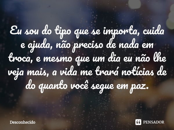 Eu sou do tipo que se importa, cuida e ajuda, não preciso de nada em troca, e mesmo que um dia eu não lhe veja mais, a vida me trará notícias de do quanto você 