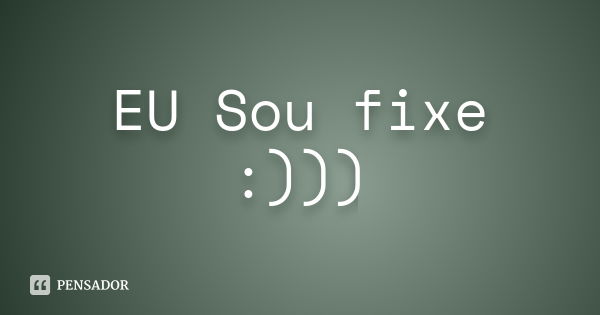 EU Sou fixe :)))... Frase de anónimo.