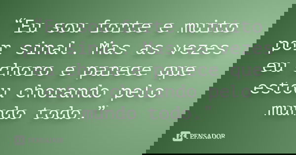 “Eu sou forte e muito por sinal. Mas as vezes eu choro e parece que estou chorando pelo mundo todo.”