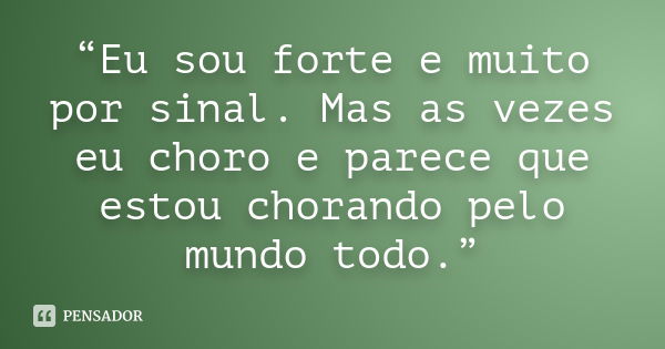 “Eu sou forte e muito por sinal. Mas as vezes eu choro e parece que estou chorando pelo mundo todo.”