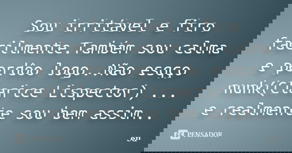 Sou irritável e firo facilmente.Também sou calma e perdôo logo..Não esqço nunk(Clarice Lispector) ... e realmente sou bem assim..... Frase de eu.