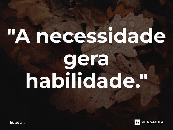 ⁠"A necessidade gera habilidade."... Frase de Eu sou....