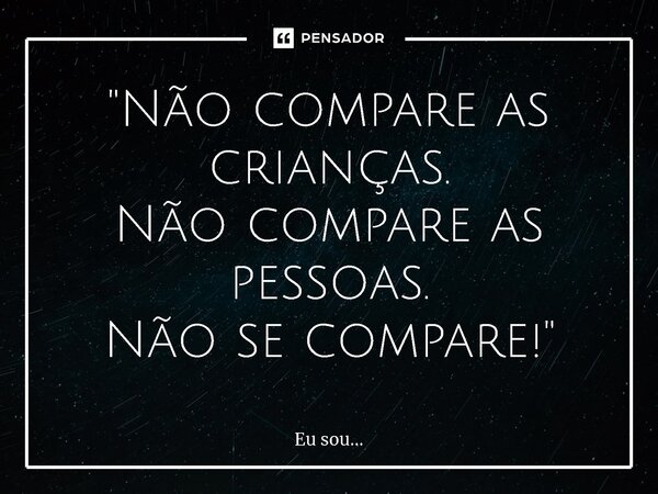 ⁠"Não compare as crianças. Não compare as pessoas. Não se compare!"... Frase de Eu sou....