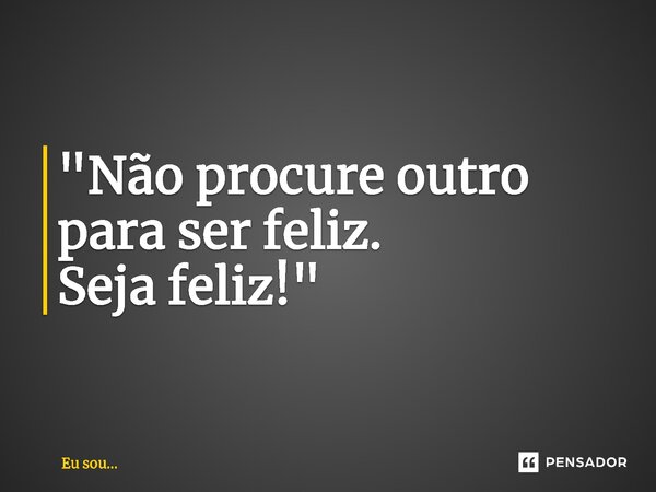 ⁠"Não procure outro para ser feliz. Seja feliz!"... Frase de Eu sou....